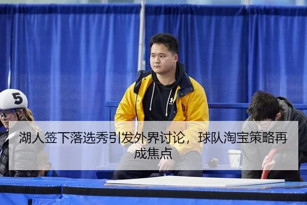 湖人签下落选秀引发外界讨论，球队淘宝策略再成焦点