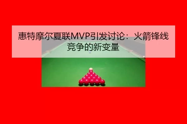 惠特摩尔夏联MVP引发讨论：火箭锋线竞争的新变量